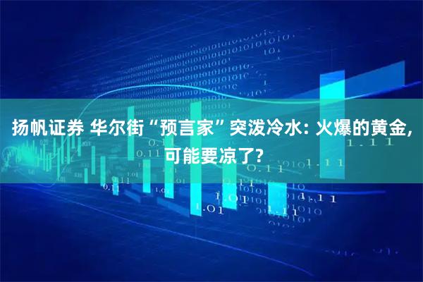 扬帆证券 华尔街“预言家”突泼冷水: 火爆的黄金, 可能要凉了?