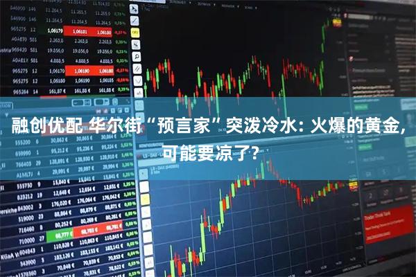融创优配 华尔街“预言家”突泼冷水: 火爆的黄金, 可能要凉了?