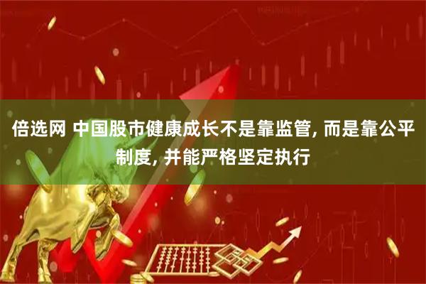 倍选网 中国股市健康成长不是靠监管, 而是靠公平制度, 并能严格坚定执行