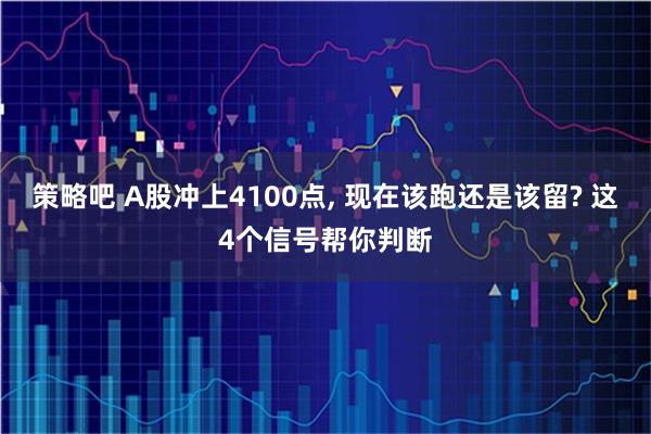 策略吧 A股冲上4100点, 现在该跑还是该留? 这4个信号帮你判断