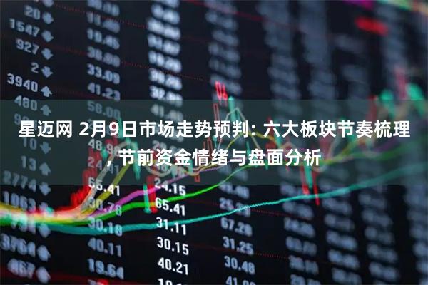 星迈网 2月9日市场走势预判: 六大板块节奏梳理, 节前资金情绪与盘面分析