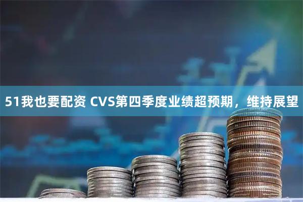 51我也要配资 CVS第四季度业绩超预期，维持展望