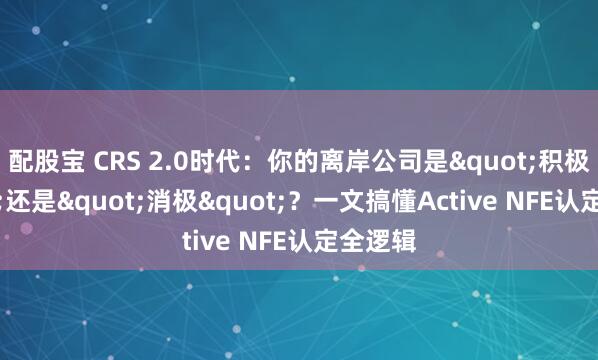 配股宝 CRS 2.0时代：你的离岸公司是"积极"还是"消极"？一文搞懂Active NFE认定全逻辑