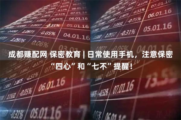 成都赚配网 保密教育 | 日常使用手机，注意保密“四心”和“七不”提醒！