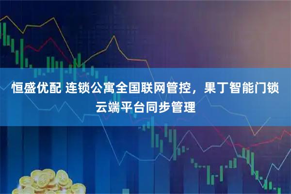 恒盛优配 连锁公寓全国联网管控，果丁智能门锁云端平台同步管理