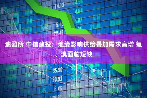 速盈所 中信建投：地缘影响供给叠加需求高增 氦、溴面临短缺