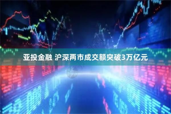 亚投金融 沪深两市成交额突破3万亿元