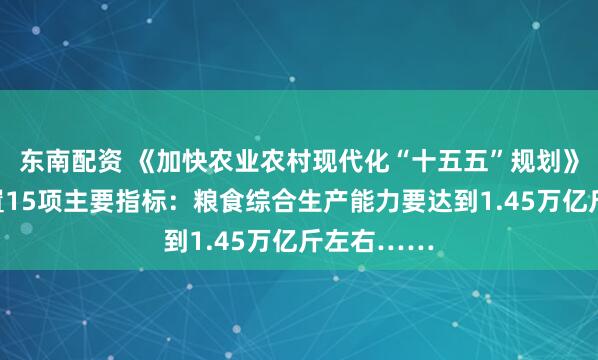 东南配资 《加快农业农村现代化“十五五”规划》出炉！设置15项主要指标：粮食综合生产能力要达到1.45万亿斤左右……