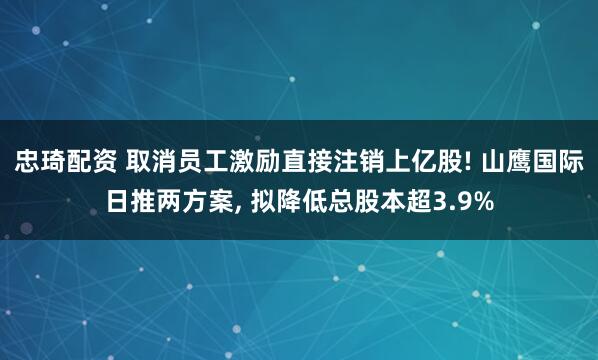 忠琦配资 取消员工激励直接注销上亿股! 山鹰国际日推两方案, 拟降低总股本超3.9%