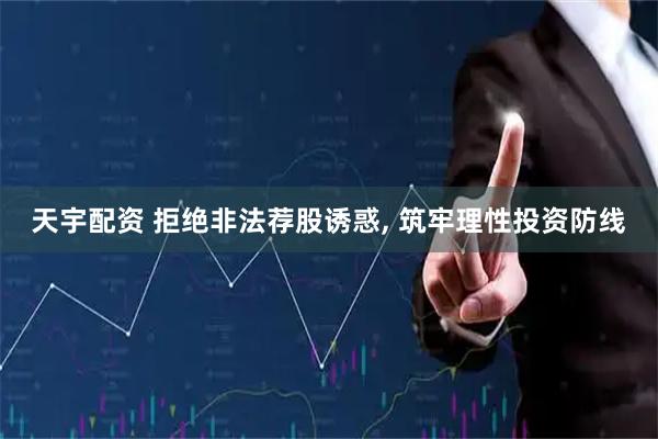 天宇配资 拒绝非法荐股诱惑, 筑牢理性投资防线