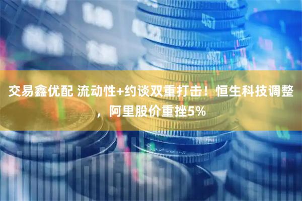 交易鑫优配 流动性+约谈双重打击！恒生科技调整，阿里股价重挫5%
