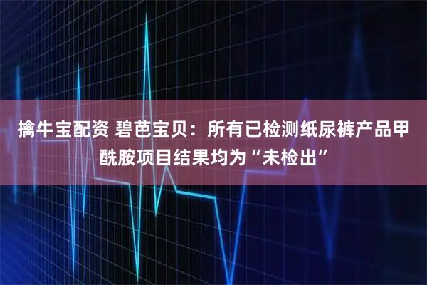 擒牛宝配资 碧芭宝贝：所有已检测纸尿裤产品甲酰胺项目结果均为“未检出”