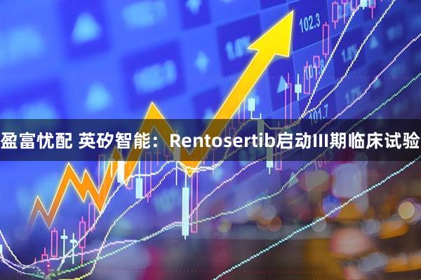 盈富忧配 英矽智能：Rentosertib启动III期临床试验