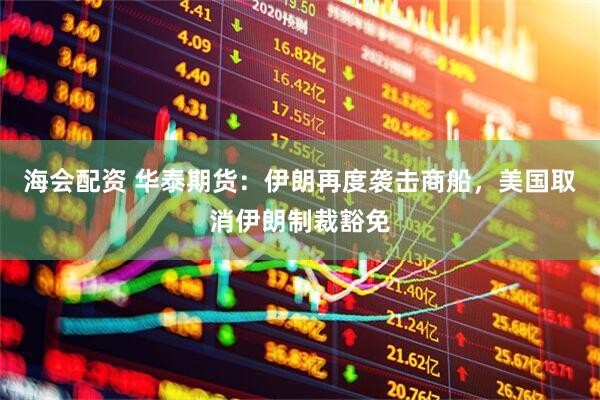 海会配资 华泰期货：伊朗再度袭击商船，美国取消伊朗制裁豁免
