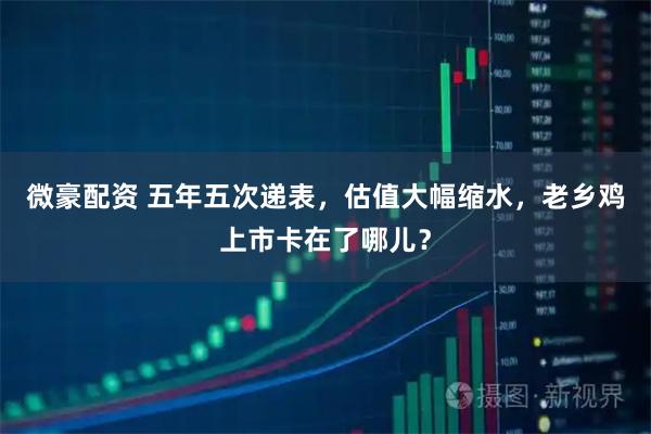 微豪配资 五年五次递表，估值大幅缩水，老乡鸡上市卡在了哪儿？