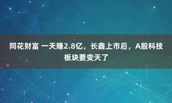 同花财富 一天赚2.8亿，长鑫上市后，A股科技板块要变天了