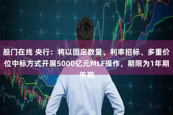 股门在线 央行：将以固定数量、利率招标、多重价位中标方式开展5000亿元MLF操作，期限为1年期