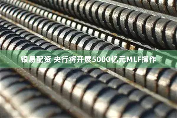 银易配资 央行将开展5000亿元MLF操作