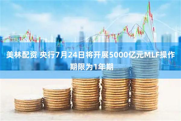 美林配资 央行7月24日将开展5000亿元MLF操作 期限为1年期