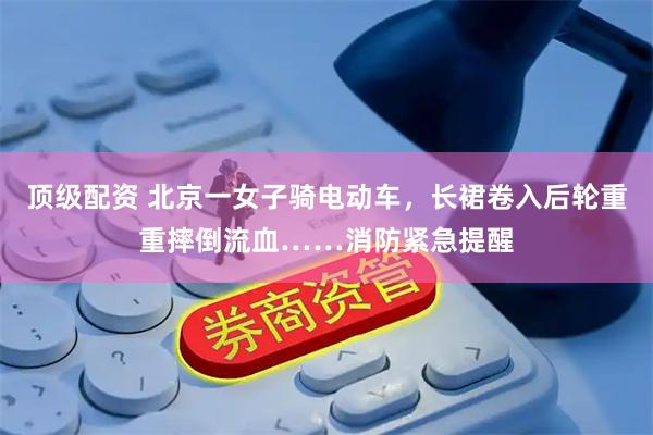顶级配资 北京一女子骑电动车，长裙卷入后轮重重摔倒流血……消防紧急提醒