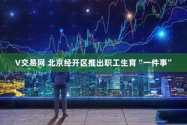 V交易网 北京经开区推出职工生育“一件事”