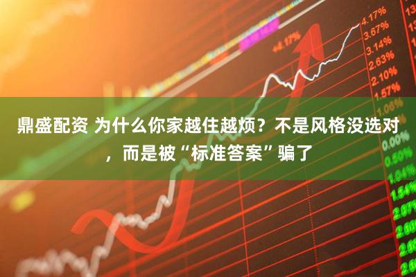 鼎盛配资 为什么你家越住越烦？不是风格没选对，而是被“标准答案”骗了