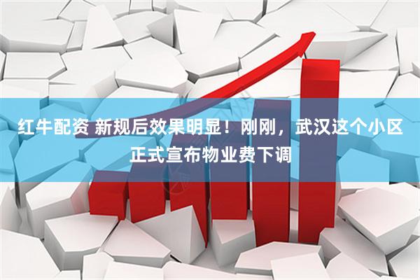 红牛配资 新规后效果明显！刚刚，武汉这个小区正式宣布物业费下调