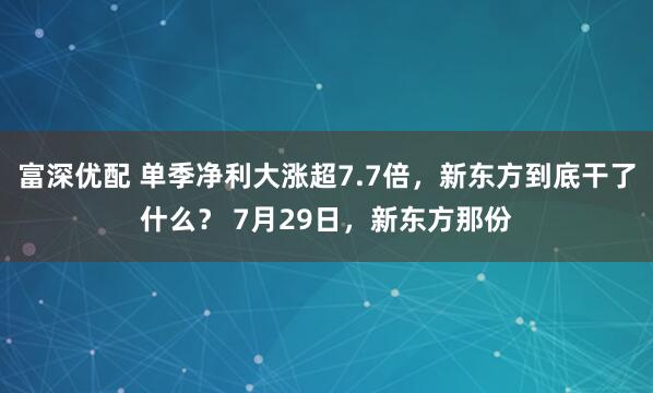 富深优配 单季净利大涨超7.7倍，新东方到底干了什么？ 7月29日，新东方那份