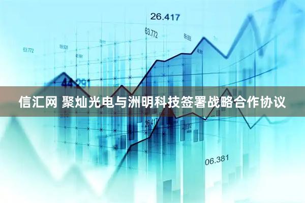 信汇网 聚灿光电与洲明科技签署战略合作协议