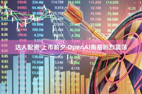 达人配资 上市前夕 OpenAI高层剧烈震荡