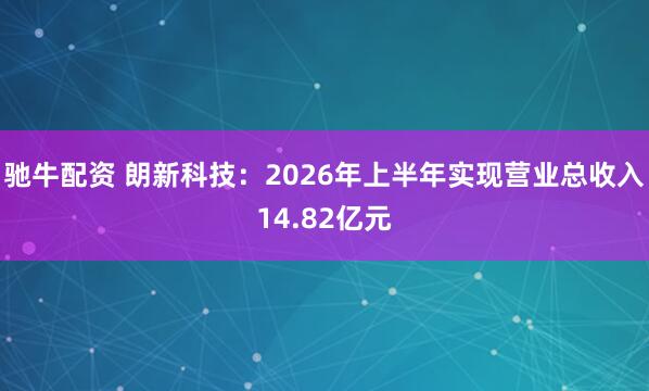 驰牛配资 朗新科技：2026年上半年实现营业总收入14.82亿元